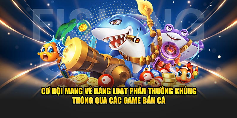 Cơ hội mang về hàng loạt phần thưởng khủng thông qua các game bắn cá